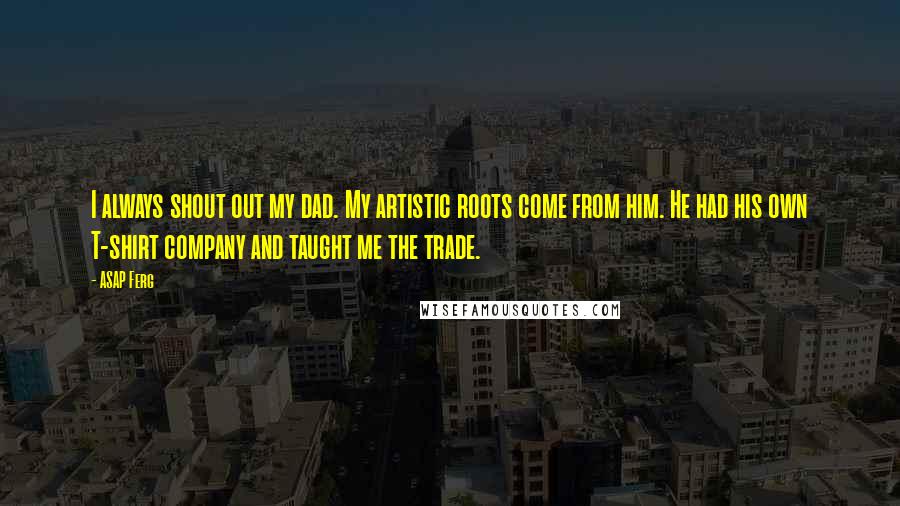 ASAP Ferg Quotes: I always shout out my dad. My artistic roots come from him. He had his own T-shirt company and taught me the trade.