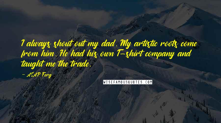 ASAP Ferg Quotes: I always shout out my dad. My artistic roots come from him. He had his own T-shirt company and taught me the trade.