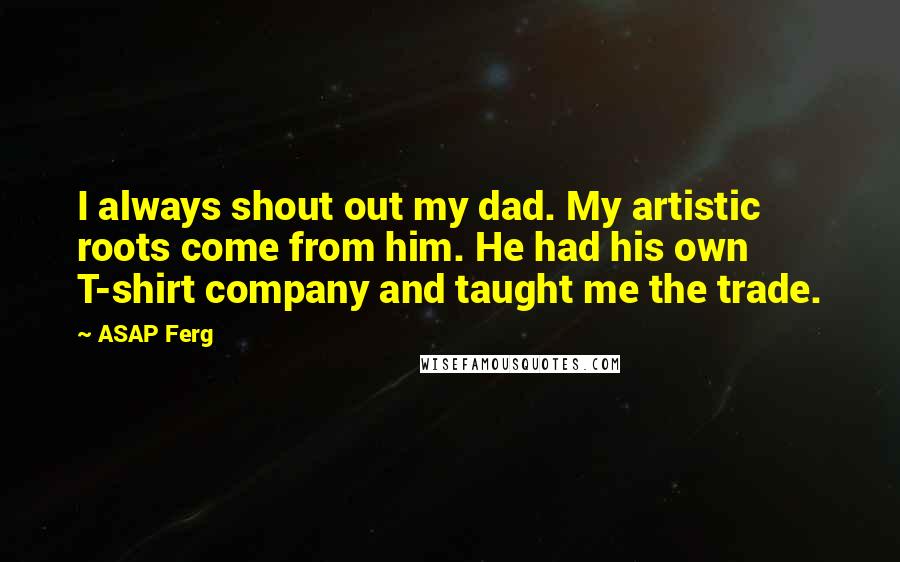 ASAP Ferg Quotes: I always shout out my dad. My artistic roots come from him. He had his own T-shirt company and taught me the trade.
