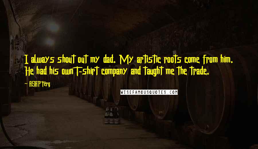 ASAP Ferg Quotes: I always shout out my dad. My artistic roots come from him. He had his own T-shirt company and taught me the trade.