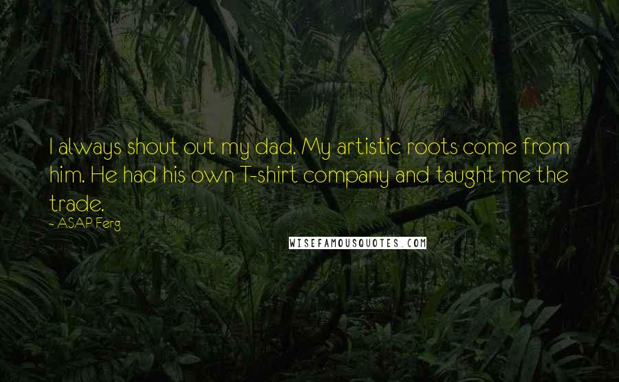 ASAP Ferg Quotes: I always shout out my dad. My artistic roots come from him. He had his own T-shirt company and taught me the trade.