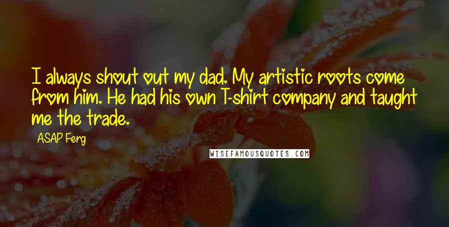 ASAP Ferg Quotes: I always shout out my dad. My artistic roots come from him. He had his own T-shirt company and taught me the trade.