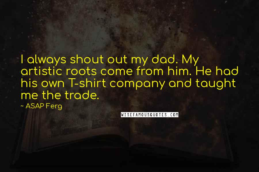 ASAP Ferg Quotes: I always shout out my dad. My artistic roots come from him. He had his own T-shirt company and taught me the trade.