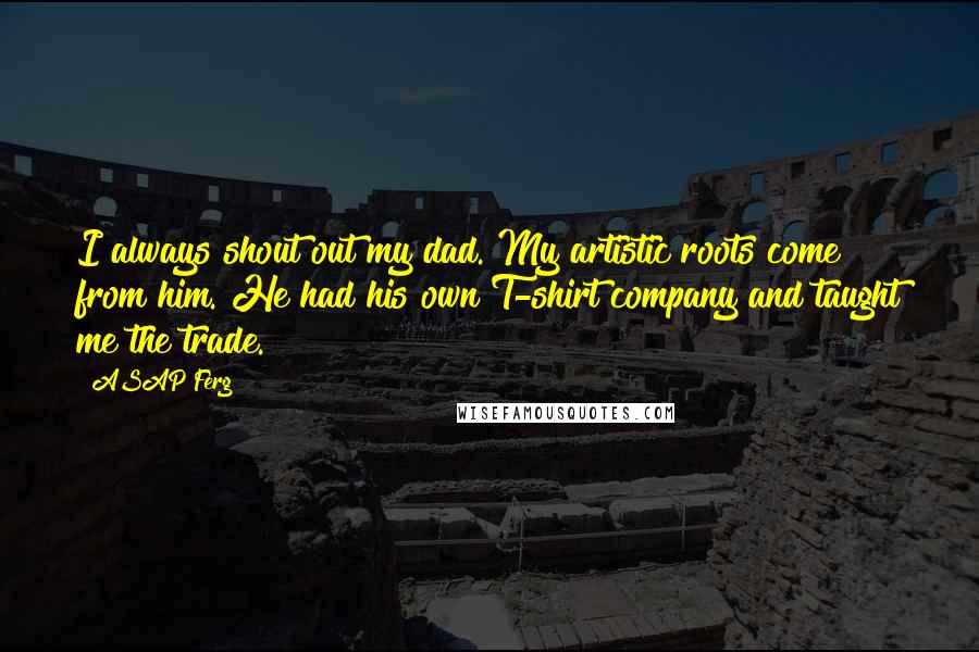 ASAP Ferg Quotes: I always shout out my dad. My artistic roots come from him. He had his own T-shirt company and taught me the trade.