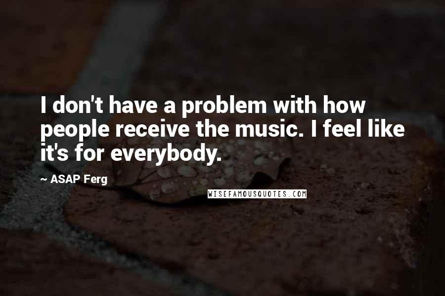 ASAP Ferg Quotes: I don't have a problem with how people receive the music. I feel like it's for everybody.