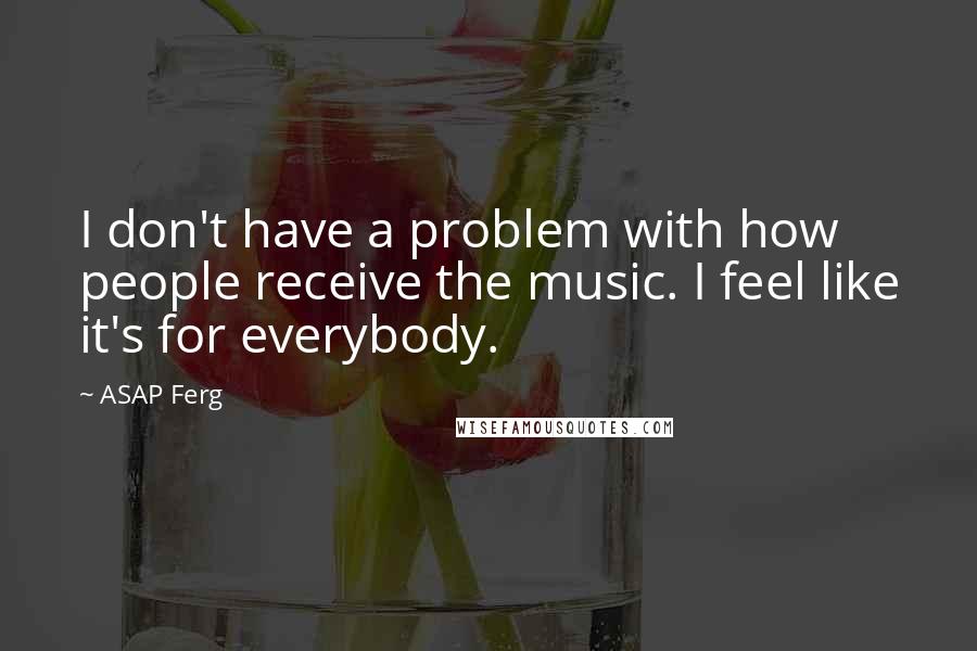 ASAP Ferg Quotes: I don't have a problem with how people receive the music. I feel like it's for everybody.