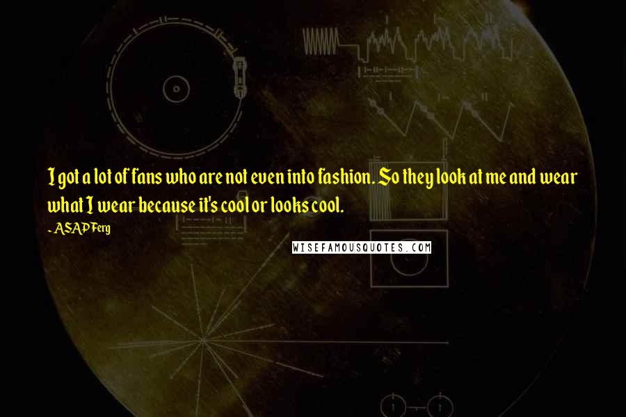 ASAP Ferg Quotes: I got a lot of fans who are not even into fashion. So they look at me and wear what I wear because it's cool or looks cool.