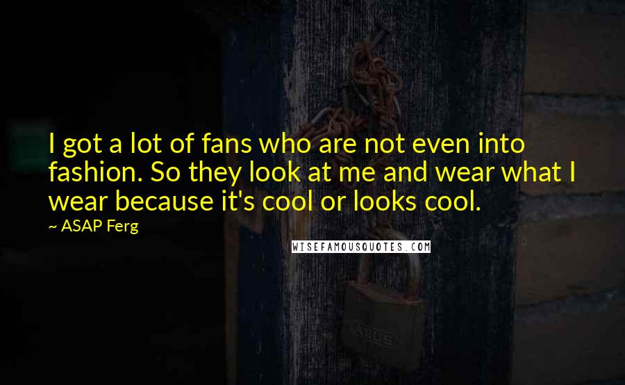 ASAP Ferg Quotes: I got a lot of fans who are not even into fashion. So they look at me and wear what I wear because it's cool or looks cool.