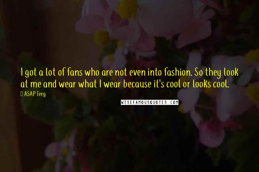 ASAP Ferg Quotes: I got a lot of fans who are not even into fashion. So they look at me and wear what I wear because it's cool or looks cool.