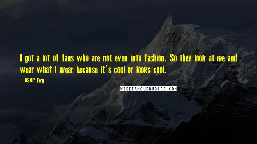 ASAP Ferg Quotes: I got a lot of fans who are not even into fashion. So they look at me and wear what I wear because it's cool or looks cool.