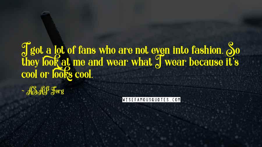 ASAP Ferg Quotes: I got a lot of fans who are not even into fashion. So they look at me and wear what I wear because it's cool or looks cool.