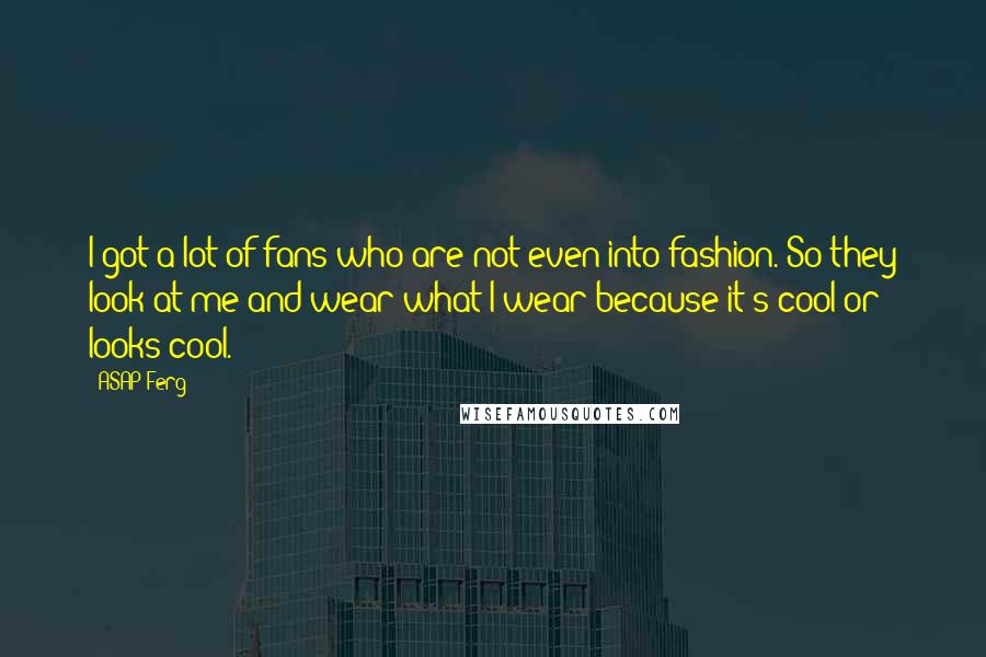 ASAP Ferg Quotes: I got a lot of fans who are not even into fashion. So they look at me and wear what I wear because it's cool or looks cool.