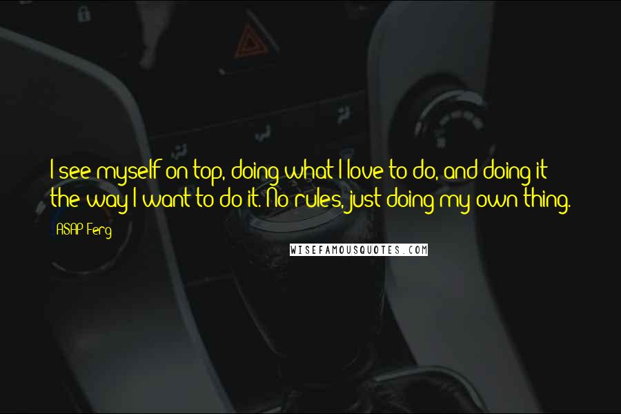 ASAP Ferg Quotes: I see myself on top, doing what I love to do, and doing it the way I want to do it. No rules, just doing my own thing.