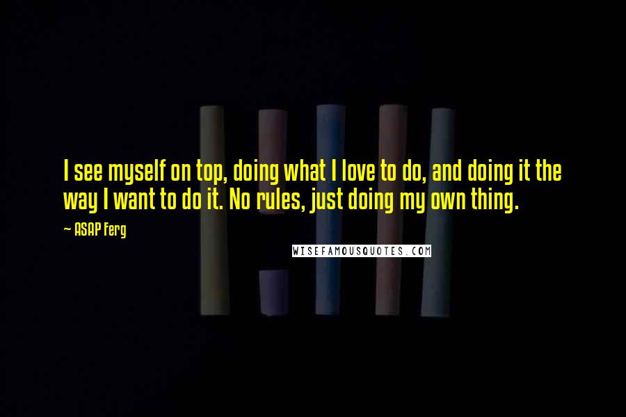 ASAP Ferg Quotes: I see myself on top, doing what I love to do, and doing it the way I want to do it. No rules, just doing my own thing.