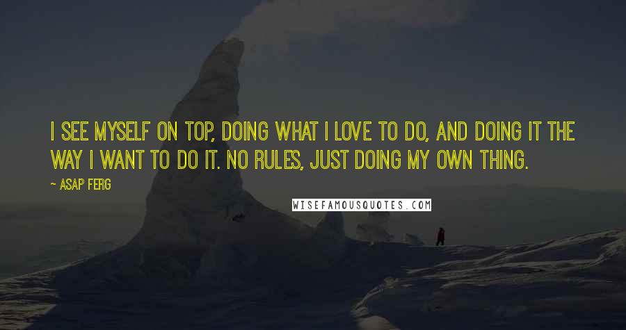 ASAP Ferg Quotes: I see myself on top, doing what I love to do, and doing it the way I want to do it. No rules, just doing my own thing.