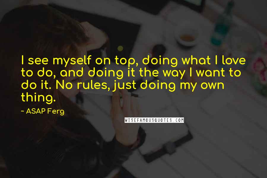 ASAP Ferg Quotes: I see myself on top, doing what I love to do, and doing it the way I want to do it. No rules, just doing my own thing.