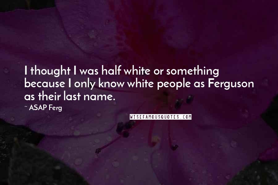 ASAP Ferg Quotes: I thought I was half white or something because I only know white people as Ferguson as their last name.