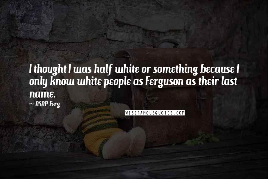 ASAP Ferg Quotes: I thought I was half white or something because I only know white people as Ferguson as their last name.