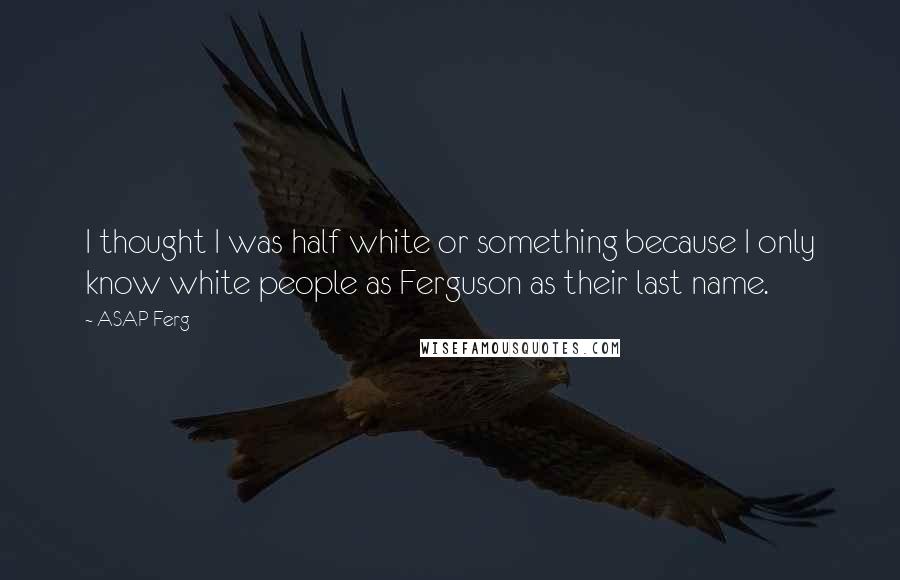 ASAP Ferg Quotes: I thought I was half white or something because I only know white people as Ferguson as their last name.