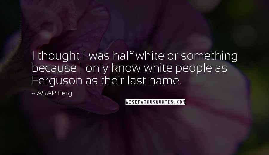 ASAP Ferg Quotes: I thought I was half white or something because I only know white people as Ferguson as their last name.