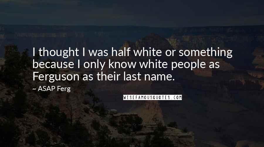 ASAP Ferg Quotes: I thought I was half white or something because I only know white people as Ferguson as their last name.