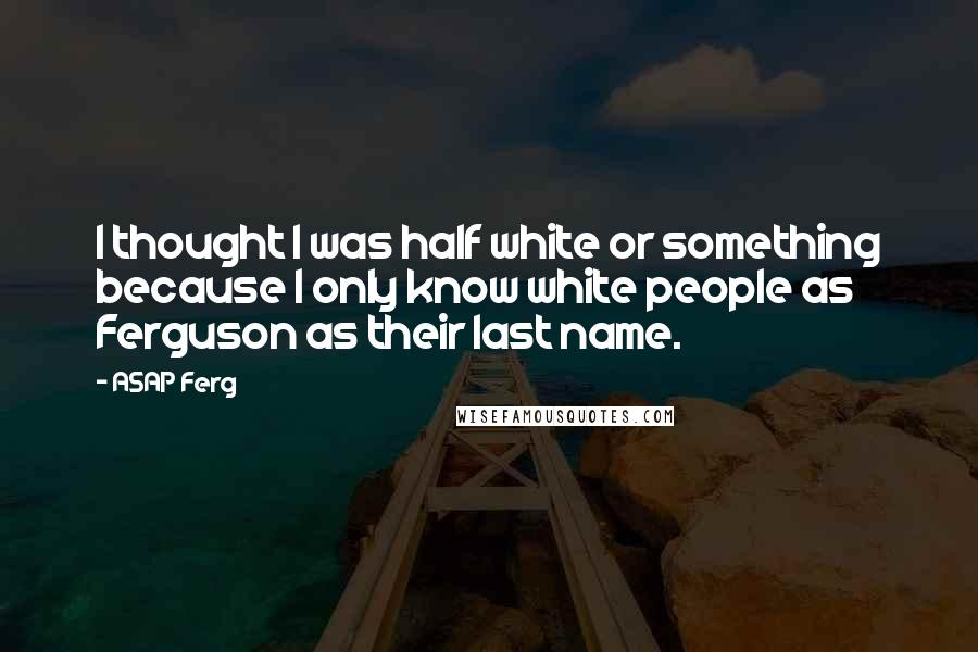 ASAP Ferg Quotes: I thought I was half white or something because I only know white people as Ferguson as their last name.