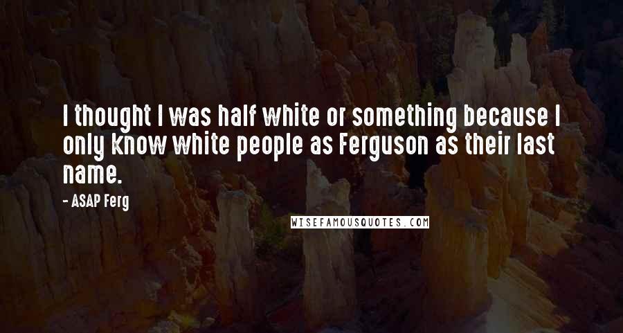 ASAP Ferg Quotes: I thought I was half white or something because I only know white people as Ferguson as their last name.