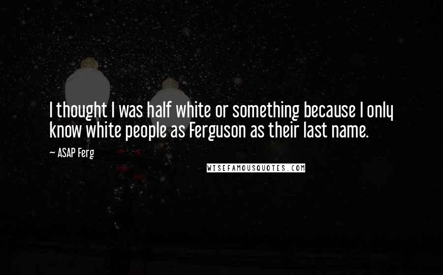 ASAP Ferg Quotes: I thought I was half white or something because I only know white people as Ferguson as their last name.