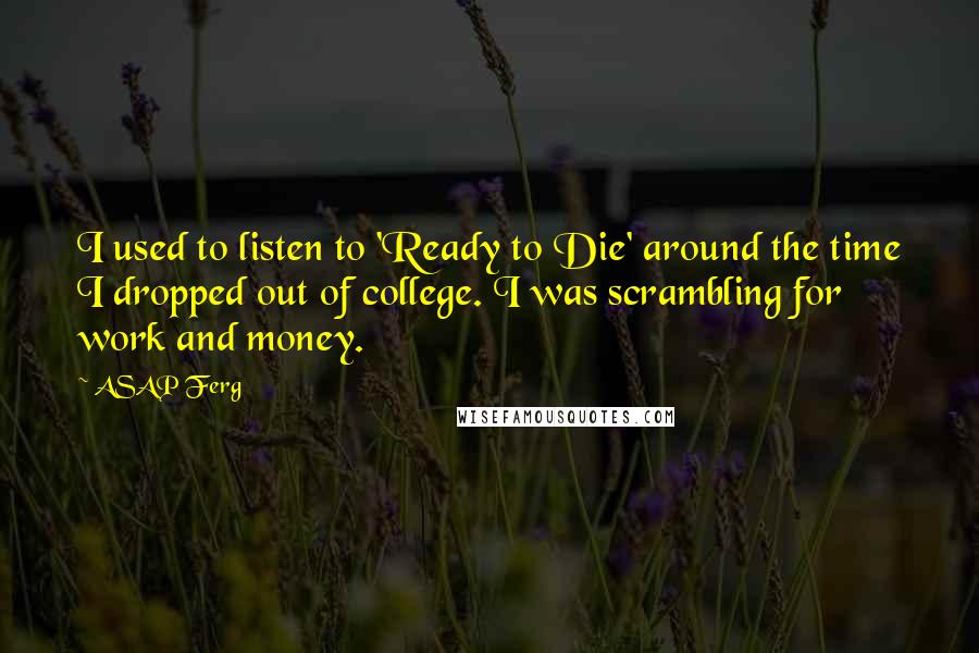 ASAP Ferg Quotes: I used to listen to 'Ready to Die' around the time I dropped out of college. I was scrambling for work and money.