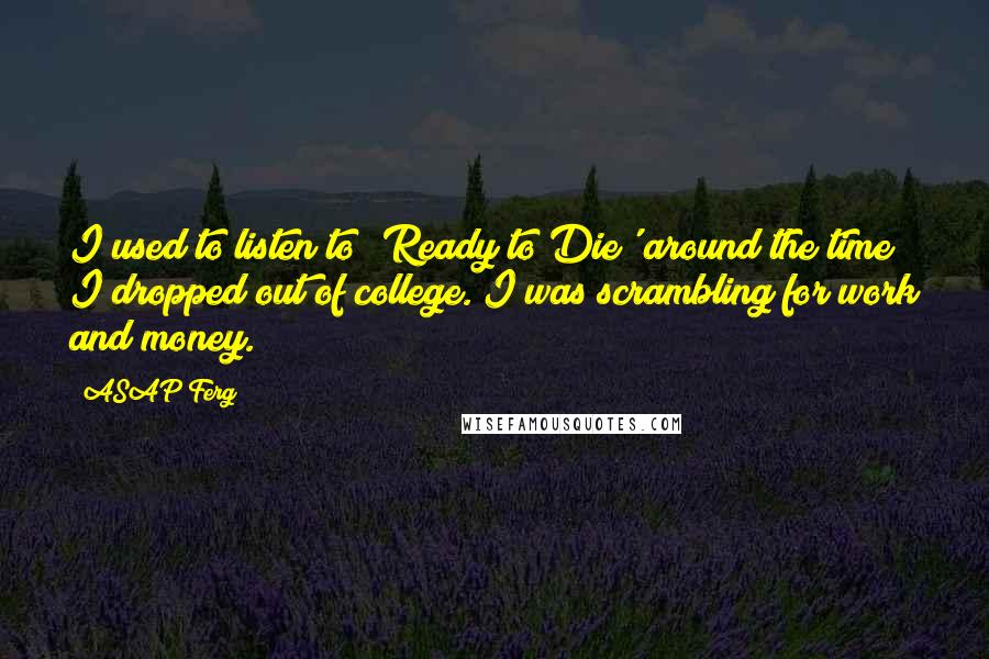 ASAP Ferg Quotes: I used to listen to 'Ready to Die' around the time I dropped out of college. I was scrambling for work and money.