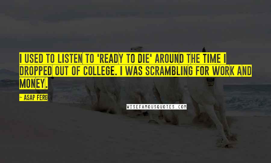 ASAP Ferg Quotes: I used to listen to 'Ready to Die' around the time I dropped out of college. I was scrambling for work and money.