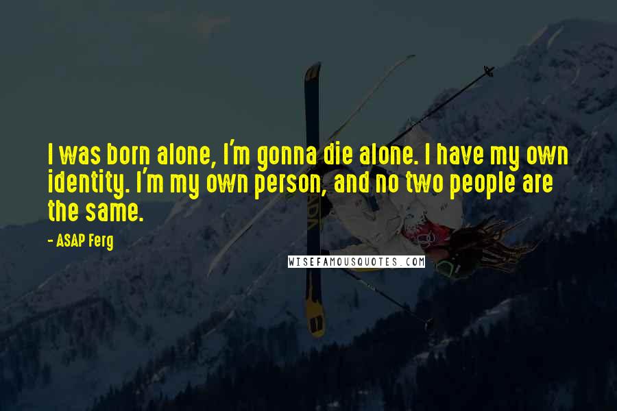ASAP Ferg Quotes: I was born alone, I'm gonna die alone. I have my own identity. I'm my own person, and no two people are the same.