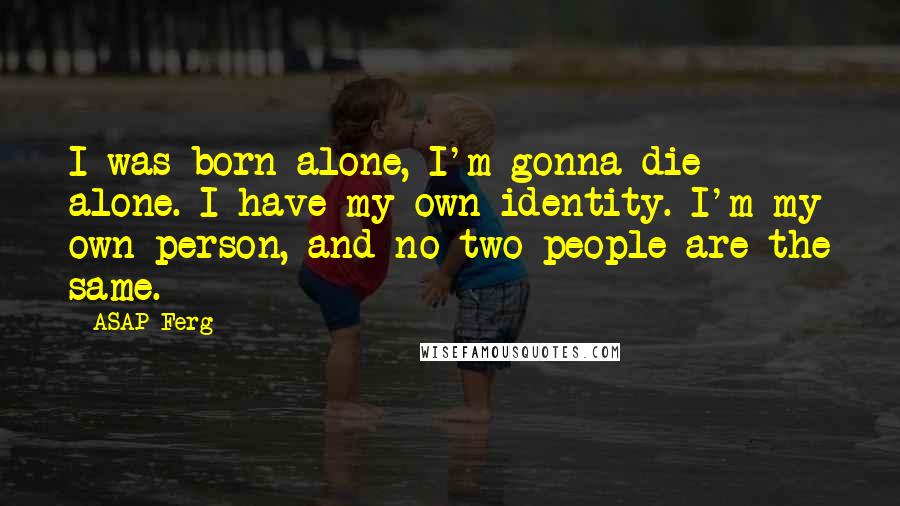 ASAP Ferg Quotes: I was born alone, I'm gonna die alone. I have my own identity. I'm my own person, and no two people are the same.