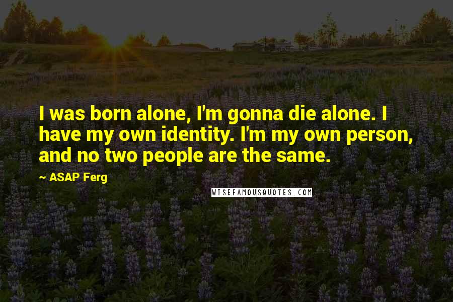 ASAP Ferg Quotes: I was born alone, I'm gonna die alone. I have my own identity. I'm my own person, and no two people are the same.
