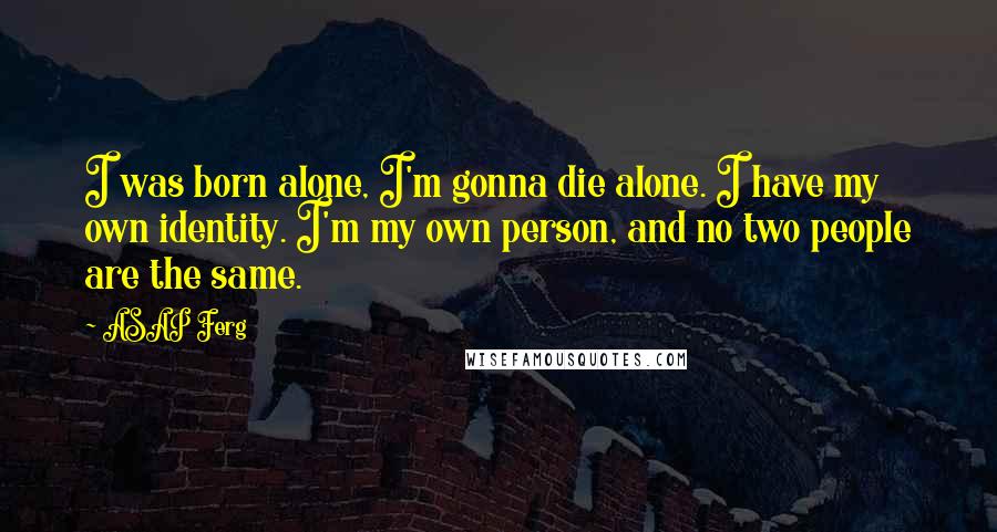 ASAP Ferg Quotes: I was born alone, I'm gonna die alone. I have my own identity. I'm my own person, and no two people are the same.