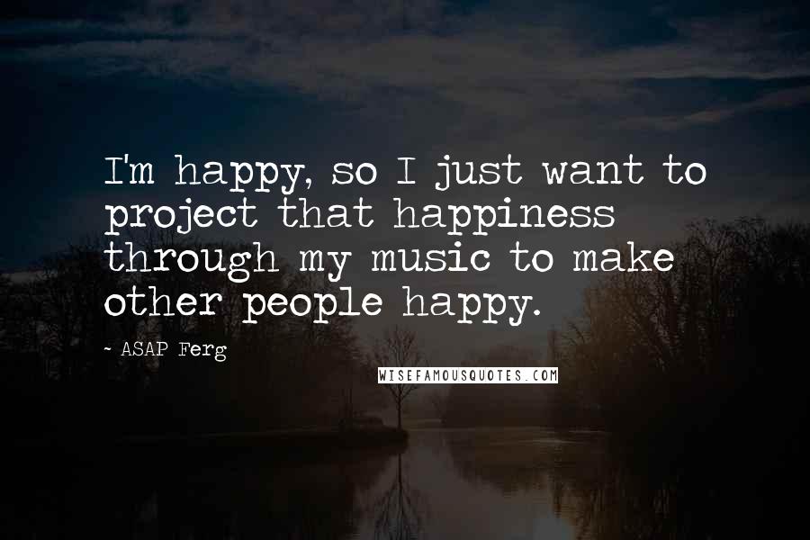 ASAP Ferg Quotes: I'm happy, so I just want to project that happiness through my music to make other people happy.