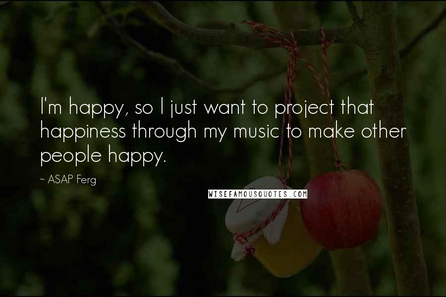 ASAP Ferg Quotes: I'm happy, so I just want to project that happiness through my music to make other people happy.