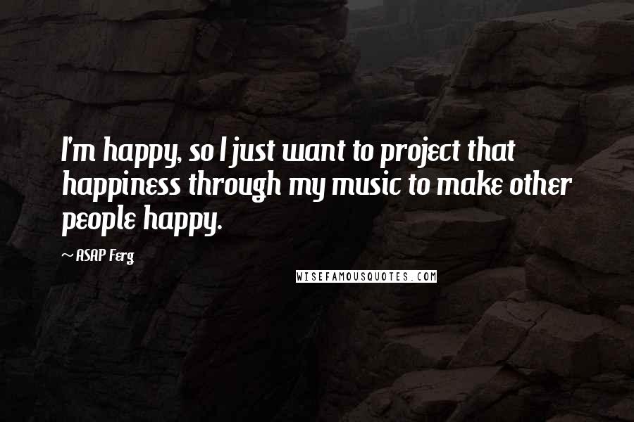 ASAP Ferg Quotes: I'm happy, so I just want to project that happiness through my music to make other people happy.