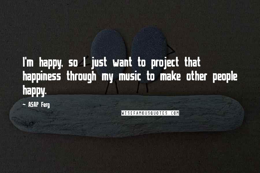 ASAP Ferg Quotes: I'm happy, so I just want to project that happiness through my music to make other people happy.
