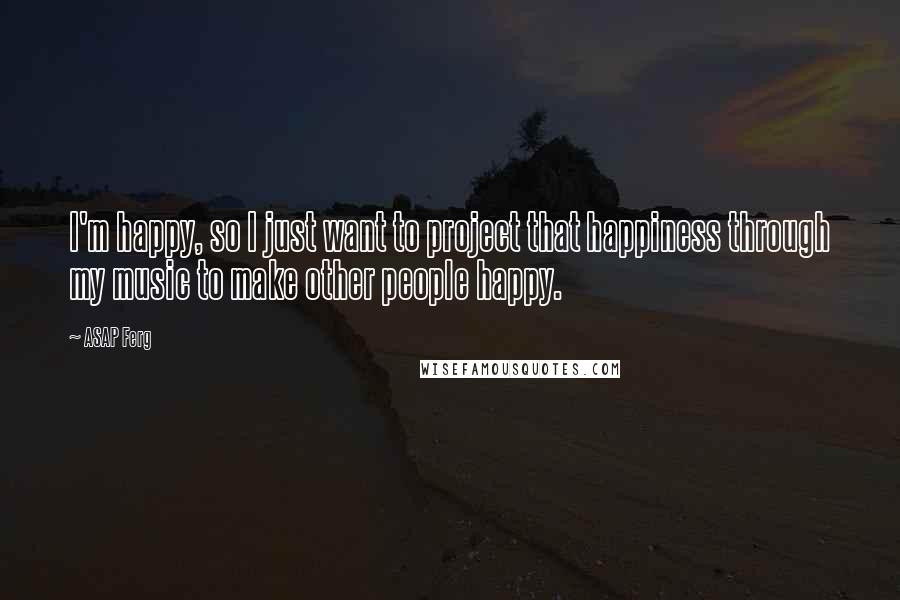 ASAP Ferg Quotes: I'm happy, so I just want to project that happiness through my music to make other people happy.