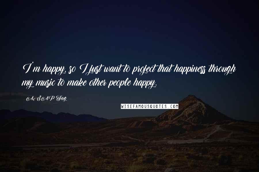 ASAP Ferg Quotes: I'm happy, so I just want to project that happiness through my music to make other people happy.