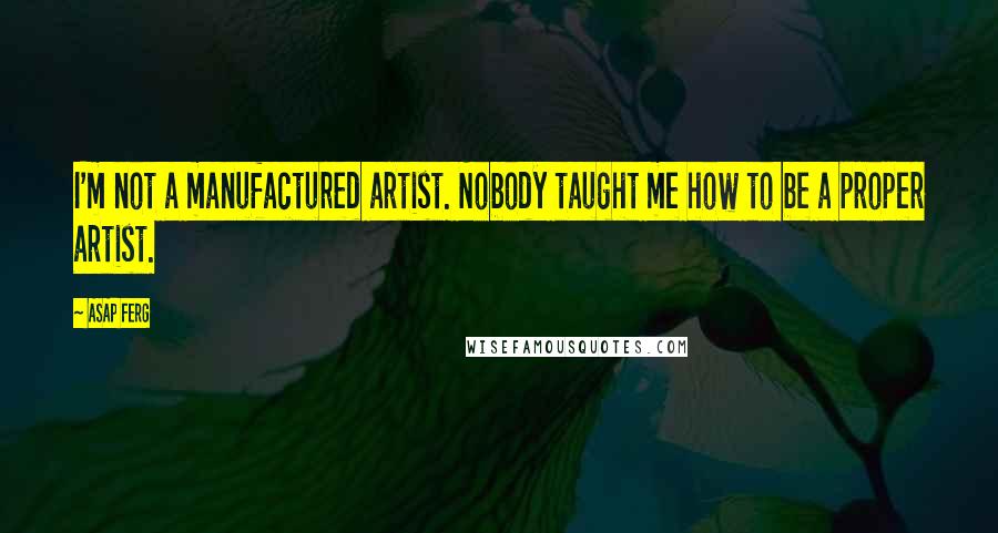 ASAP Ferg Quotes: I'm not a manufactured artist. Nobody taught me how to be a proper artist.