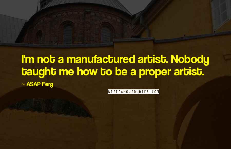 ASAP Ferg Quotes: I'm not a manufactured artist. Nobody taught me how to be a proper artist.