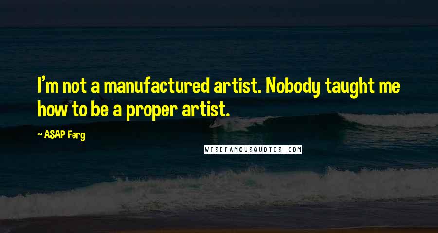 ASAP Ferg Quotes: I'm not a manufactured artist. Nobody taught me how to be a proper artist.