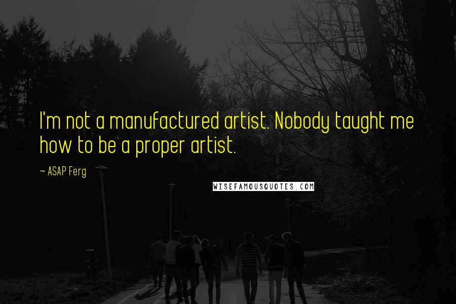 ASAP Ferg Quotes: I'm not a manufactured artist. Nobody taught me how to be a proper artist.