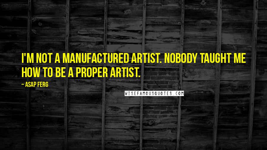 ASAP Ferg Quotes: I'm not a manufactured artist. Nobody taught me how to be a proper artist.