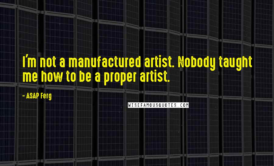 ASAP Ferg Quotes: I'm not a manufactured artist. Nobody taught me how to be a proper artist.