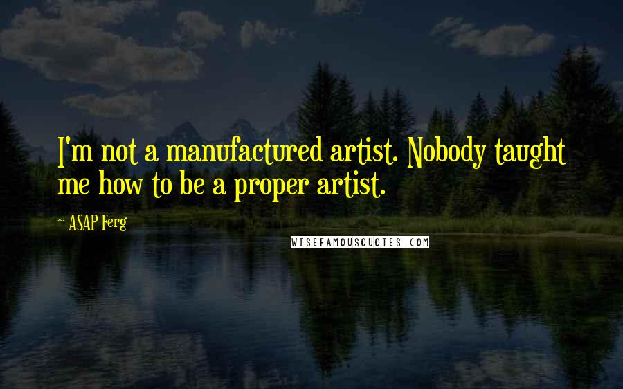 ASAP Ferg Quotes: I'm not a manufactured artist. Nobody taught me how to be a proper artist.