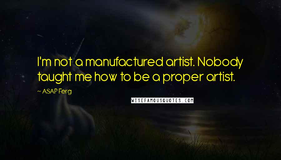 ASAP Ferg Quotes: I'm not a manufactured artist. Nobody taught me how to be a proper artist.