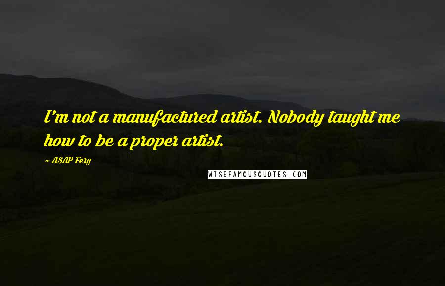 ASAP Ferg Quotes: I'm not a manufactured artist. Nobody taught me how to be a proper artist.